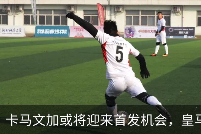卡马文加或将迎来首发机会，皇马中场人手紧张