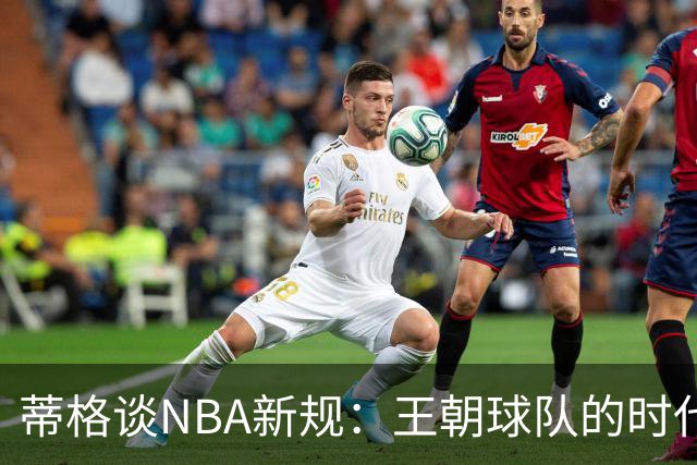 蒂格谈NBA新规：王朝球队的时代或已结束